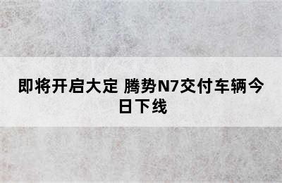 即将开启大定 腾势N7交付车辆今日下线